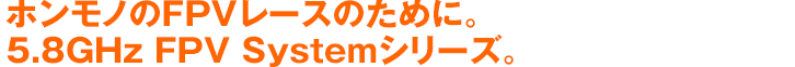 ホンモノのFPVレースのために。5.8GHz FPV Sysytemシリーズ。