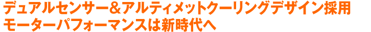 デュアルセンサー&アルティメットクーリングデザイン採用モーターパフォーマンスは新時代へ 