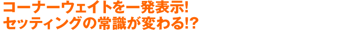 コーナーウェイトを一発表示！セッティングの常識が変わる!?