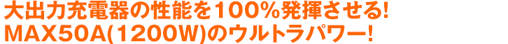 大出力充電器の性能を100%発揮させる！MAX50A(1200W)のウルトラパワー！