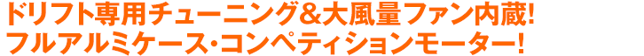 ドリフト専用チューニング＆大風量ファン内蔵！フルアルミケース・コンペティションモーター！