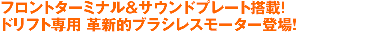 フロントターミナル＆サウンドプレート搭載！ドリフト専用 革新的ブラシレスモーター登場！