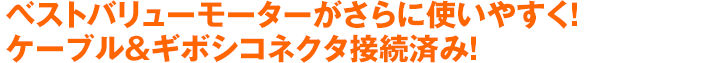 ベストバリューモーターがさらに使いやすく！ケーブル＆ギボシコネクタ接続済み！