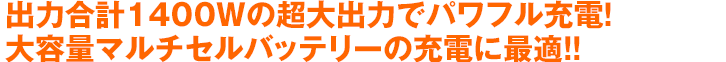 出力合計1400Wの超大出力でパワフル充電！大容量マルチセルバッテリーの充電に最適!!