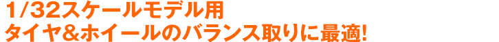 1/32スケールモデル用タイヤ&ホイールのバランス取りに最適!