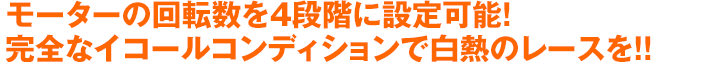 モーターの回転数を4段階に設定可能!完全なイコールコンディションで白熱のレースを!!