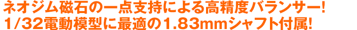 ネオジム磁石の一点支持による高精度バランサー!1/32電動模型に最適の1.83mmシャフト付属!