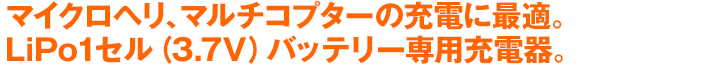 マイクロヘリ、マルチコプターの充電に最適。 LiPo1セル（3.7V）バッテリー専用充電器。