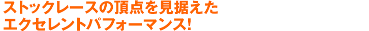 ストックレースの頂点を見据えたエクセレントパフォーマンス！