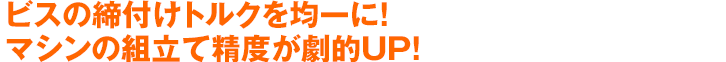 ビスの締付けトルクを均一に!マシンの組立て精度が劇的UP!