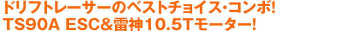 ドリフトレーサーのベストチョイス・コンボ！TS90A ESC＆雷神10.5Tモーター！