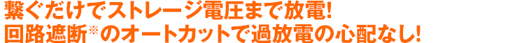 繋ぐだけでストレージ電圧まで放電！回路遮断のオートカットで過放電の心配なし！