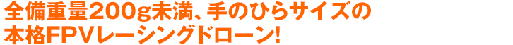 全備重量200g未満、手のひらサイズの本格FPVレーシングドローン!