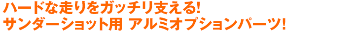 ハードな走りをガッチリ支える！サンダーショット用 アルミオプションパーツ！