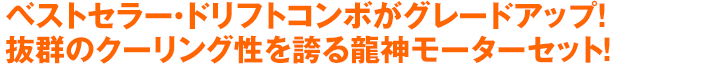 ベストセラー・ドリフトコンボがグレードアップ！抜群のクーリング性を誇る龍神モーターセット！