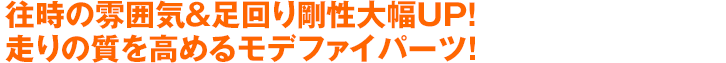 往時の雰囲気＆足回り剛性大幅UP！走りの質を高めるモデファイパーツ！
