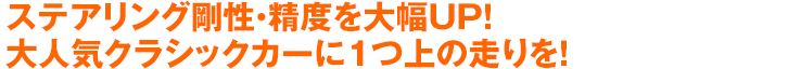 ステアリング剛性・精度を大幅UP！大人気クラシックカーに1つ上の走りを！
