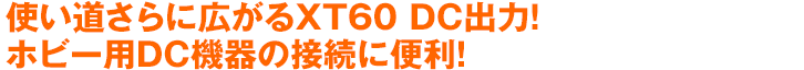 使い道さらに広がるXT60 DC出力！ホビー用DC機器の接続に便利！
