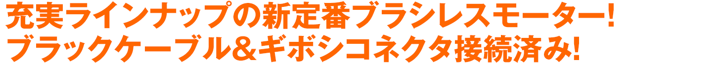 充実ラインナップの新定番ブラシレスモーター！ブラックケーブル＆ギボシコネクタ接続済み！