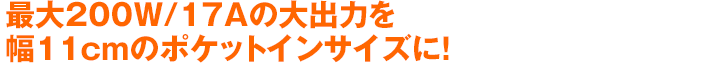 最大200W/17A の大出力を幅11cmのポケットインサイズに！