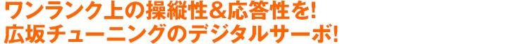 ワンランク上の操縦性&応答性を！広坂チューニングのデジタルサーボ！