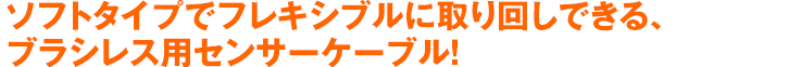 ソフトタイプでフレキシブルに取り回しできる、ブラシレス用センサーケーブル！