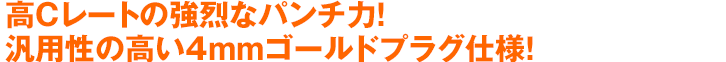 高Cレートの強烈なパンチ力！汎用性の高い4mmゴールドプラグ仕様！