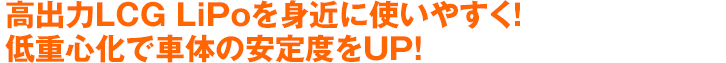 高出力LCG LiPoを身近に使いやすく！低重心化で車体の安定度をUP!