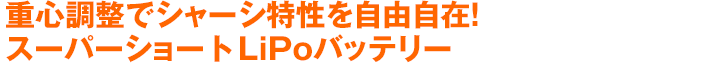 重心調整でシャーシ特性を自由自在！スーパーショートLiPoバッテリー