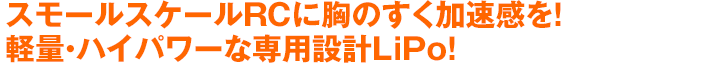 スモールスケールRCに胸のすく加速感を！軽量・ハイパワーな専用設計LiPo！