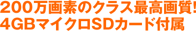 200万画素のクラス最高画質！4GBマイクロSDカード付属